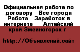 Официальная работа по договору - Все города Работа » Заработок в интернете   . Алтайский край,Змеиногорск г.